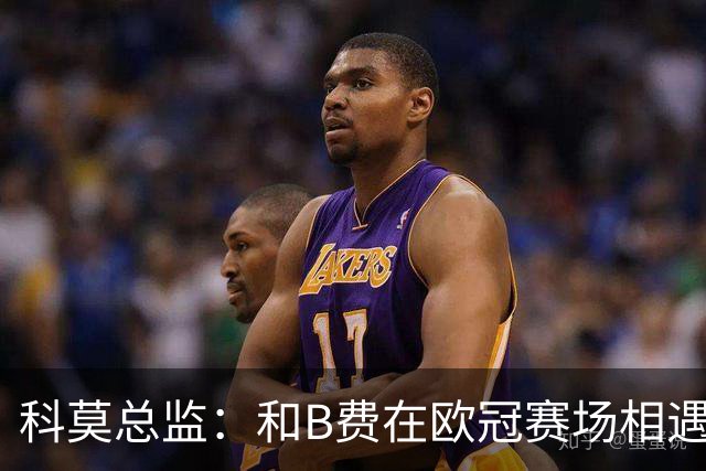 科莫总监：和B费在欧冠赛场相遇不可思议，能对阵曼联太令人惊叹